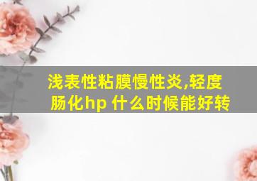 浅表性粘膜慢性炎,轻度肠化hp 什么时候能好转